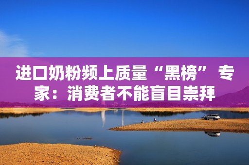 进口奶粉频上质量“黑榜” 专家：消费者不能盲目崇拜