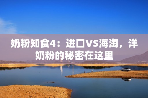 奶粉知食4：进口VS海淘，洋奶粉的秘密在这里