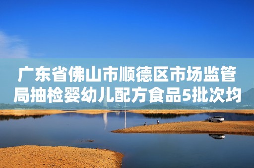 广东省佛山市顺德区市场监管局抽检婴幼儿配方食品5批次均合格