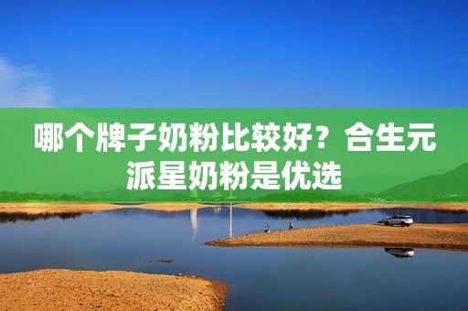 哪个牌子奶粉比较好？合生元派星奶粉是优选