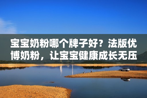 宝宝奶粉哪个牌子好？法版优博奶粉，让宝宝健康成长无压力