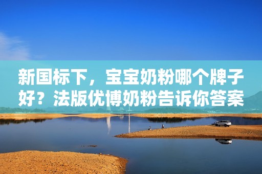 新国标下，宝宝奶粉哪个牌子好？法版优博奶粉告诉你答案