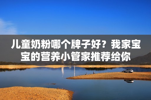 儿童奶粉哪个牌子好？我家宝宝的营养小管家推荐给你