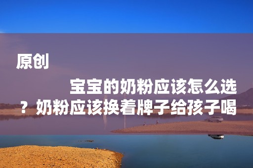 原创
            宝宝的奶粉应该怎么选？奶粉应该换着牌子给孩子喝吗？