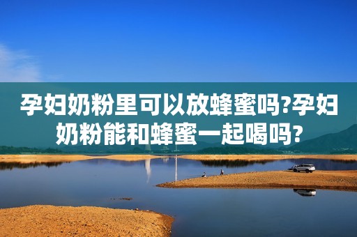 孕妇奶粉里可以放蜂蜜吗?孕妇奶粉能和蜂蜜一起喝吗?