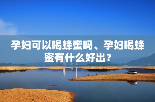 孕妇可以喝蜂蜜吗、孕妇喝蜂蜜有什么好出？