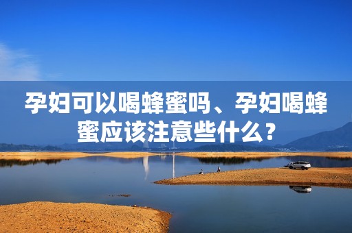 孕妇可以喝蜂蜜吗、孕妇喝蜂蜜应该注意些什么？