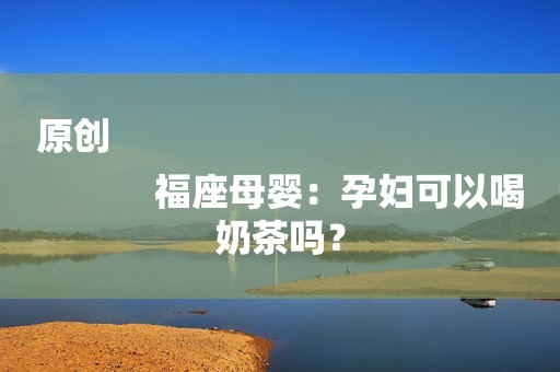 原创
            福座母婴：孕妇可以喝奶茶吗？