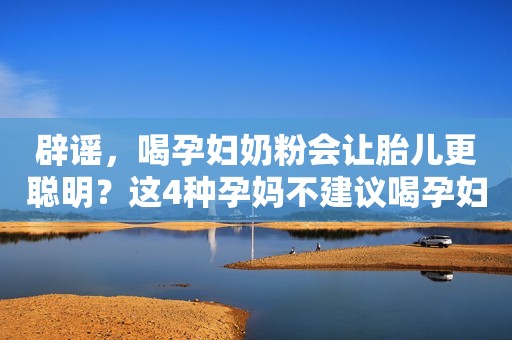 辟谣，喝孕妇奶粉会让胎儿更聪明？这4种孕妈不建议喝孕妇奶粉
