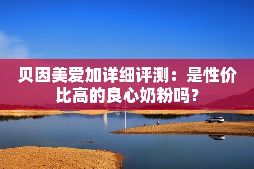 贝因美爱加详细评测：是性价比高的良心奶粉吗？