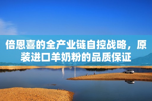 倍恩喜的全产业链自控战略，原装进口羊奶粉的品质保证