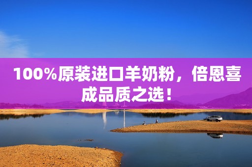 100%原装进口羊奶粉，倍恩喜成品质之选！