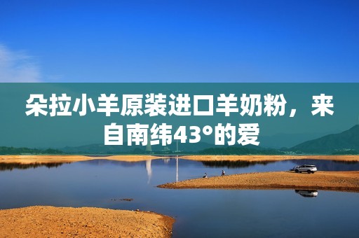 朵拉小羊原装进口羊奶粉，来自南纬43°的爱