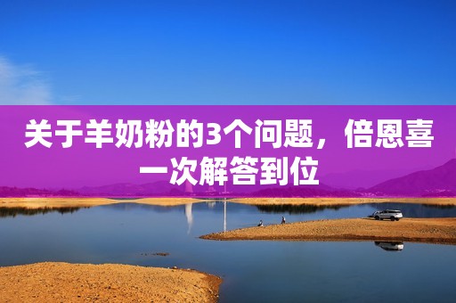 关于羊奶粉的3个问题，倍恩喜一次解答到位