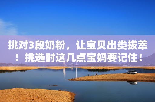 挑对3段奶粉，让宝贝出类拔萃！挑选时这几点宝妈要记住！