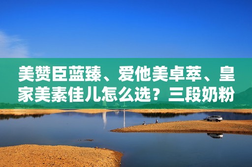 美赞臣蓝臻、爱他美卓萃、皇家美素佳儿怎么选？三段奶粉哪款好？