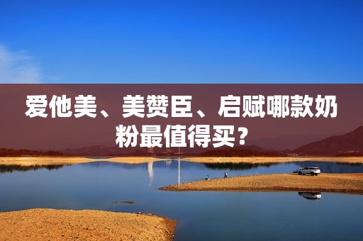 爱他美、美赞臣、启赋哪款奶粉最值得买？