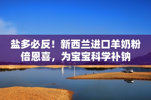 盐多必反！新西兰进口羊奶粉倍恩喜，为宝宝科学补钠