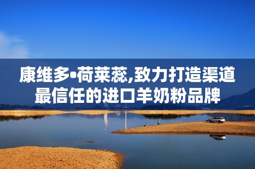 康维多•荷莱蕊,致力打造渠道最信任的进口羊奶粉品牌