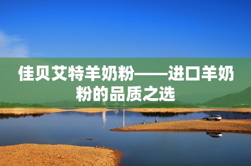 佳贝艾特羊奶粉——进口羊奶粉的品质之选