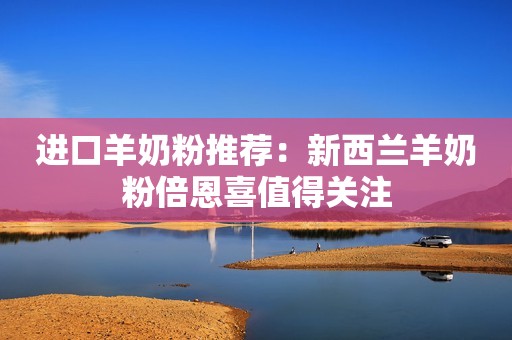 进口羊奶粉推荐：新西兰羊奶粉倍恩喜值得关注
