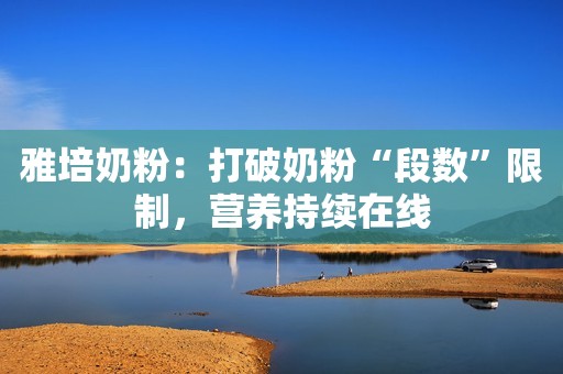 雅培奶粉：打破奶粉“段数”限制，营养持续在线