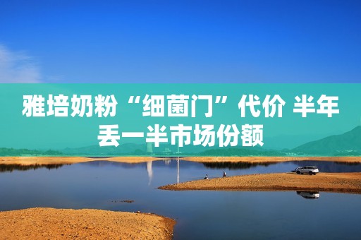雅培奶粉“细菌门”代价 半年丢一半市场份额