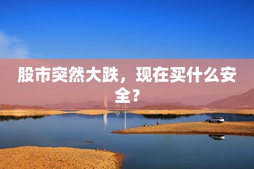股市突然大跌，现在买什么安全？
