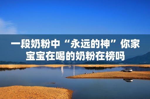 一段奶粉中“永远的神”你家宝宝在喝的奶粉在榜吗