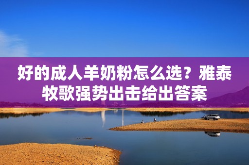 好的成人羊奶粉怎么选？雅泰牧歌强势出击给出答案
