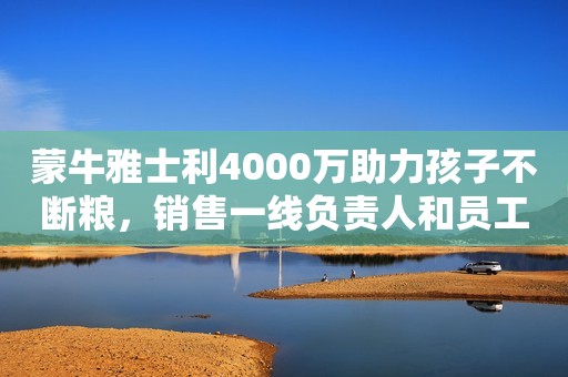 蒙牛雅士利4000万助力孩子不断粮，销售一线负责人和员工也是拼了！新浪财经2020-02-12 18:33