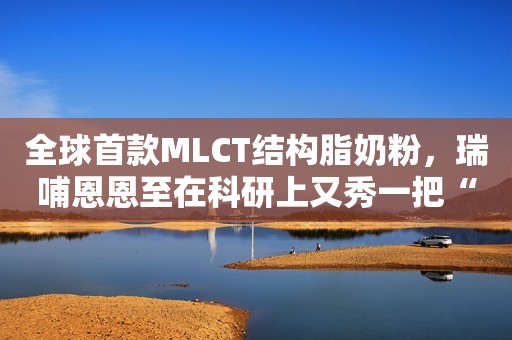 全球首款MLCT结构脂奶粉，瑞哺恩恩至在科研上又秀一把“肌肉”