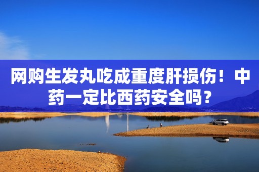 网购生发丸吃成重度肝损伤！中药一定比西药安全吗？
