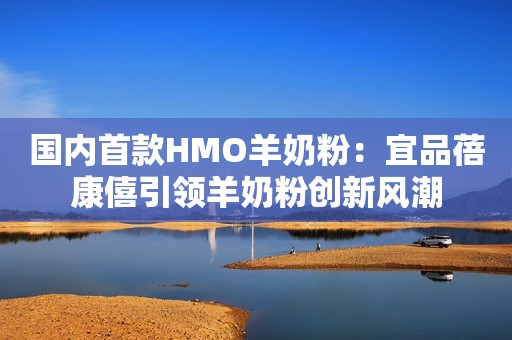 国内首款HMO羊奶粉：宜品蓓康僖引领羊奶粉创新风潮