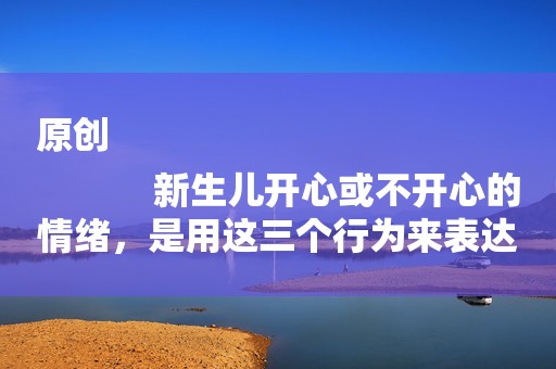 原创
            新生儿开心或不开心的情绪，是用这三个行为来表达，就说明发育好