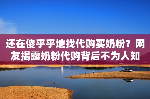 还在傻乎乎地找代购买奶粉？网友揭露奶粉代购背后不为人知的真相