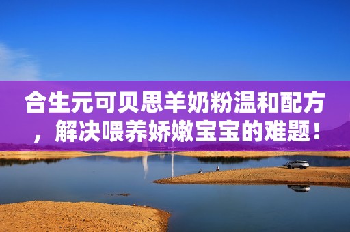合生元可贝思羊奶粉温和配方，解决喂养娇嫩宝宝的难题！