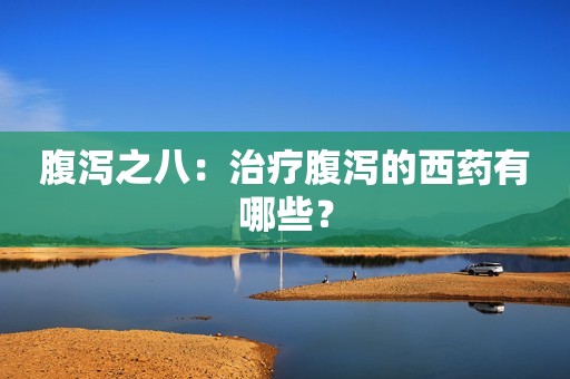 腹泻之八：治疗腹泻的西药有哪些？