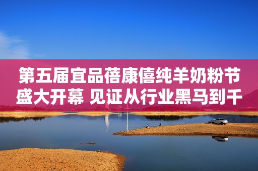 第五届宜品蓓康僖纯羊奶粉节盛大开幕 见证从行业黑马到千里马的蜕变