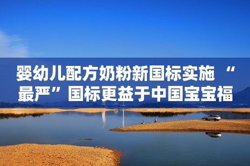 婴幼儿配方奶粉新国标实施 “最严”国标更益于中国宝宝福建日报2023-06-03 13:20福建日报2023-06-03 13:20