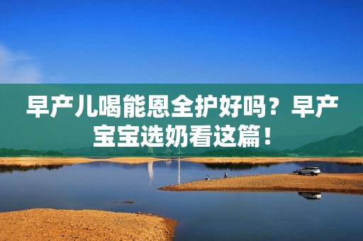 早产儿喝能恩全护好吗？早产宝宝选奶看这篇！
