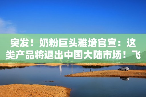 突发！奶粉巨头雅培官宣：这类产品将退出中国大陆市场！飞鹤、贝因美盘中拉升每日经济新闻2022-12-14 17:12每日经济新闻2022-12-14 17:12