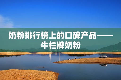 奶粉排行榜上的口碑产品——牛栏牌奶粉