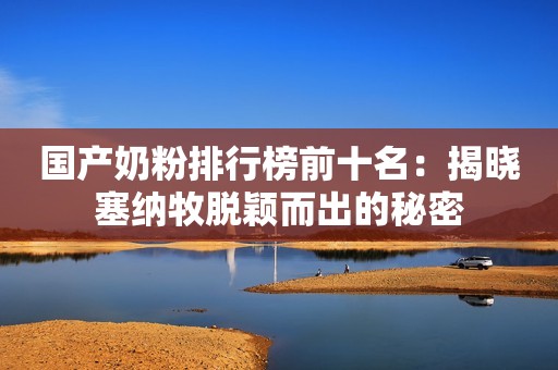 国产奶粉排行榜前十名：揭晓塞纳牧脱颖而出的秘密
