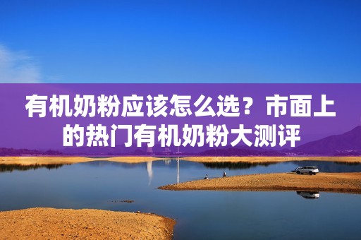 有机奶粉应该怎么选？市面上的热门有机奶粉大测评