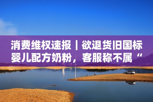 消费维权速报｜欲退货旧国标婴儿配方奶粉，客服称不属“七天无理由”拒绝澎湃新闻2023-03-13 17:21澎湃新闻2023-03-13 17:21