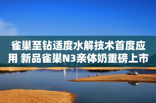 雀巢至钻适度水解技术首度应用 新品雀巢N3亲体奶重磅上市闪电新闻2023-12-05 14:29闪电新闻2023-12-05 14:29