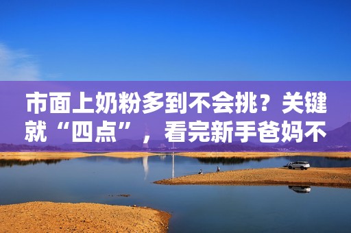 市面上奶粉多到不会挑？关键就“四点”，看完新手爸妈不盲目