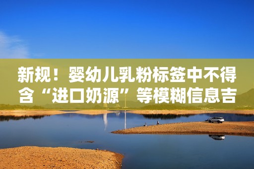 新规！婴幼儿乳粉标签中不得含“进口奶源”等模糊信息吉林日报2023-07-12 04:04吉林日报2023-07-12 04:04