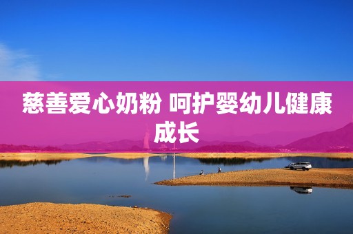 慈善爱心奶粉 呵护婴幼儿健康成长